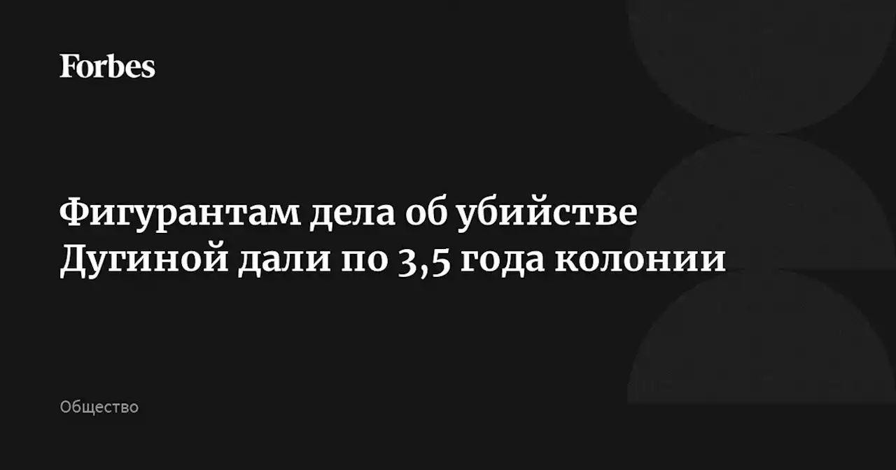 Фигурантам дела об убийстве Дугиной дали по 3,5 года колонии