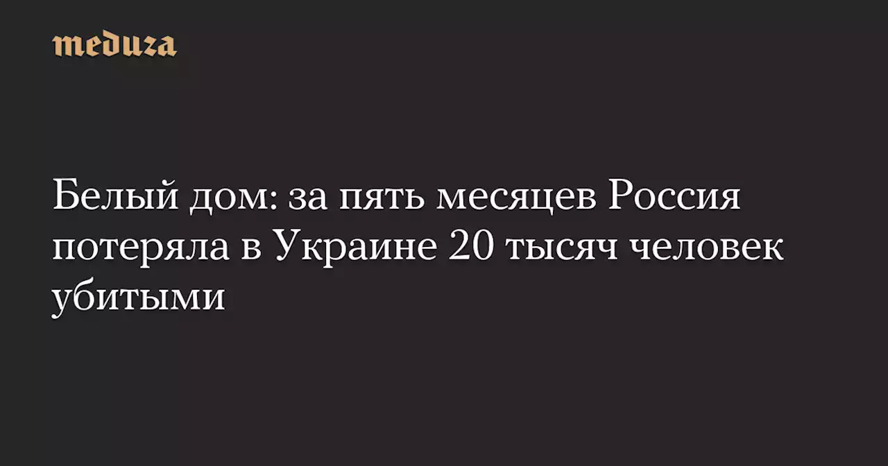 Белый дом: за пять месяцев Россия потеряла в Украине 20 тысяч человек убитыми — Meduza