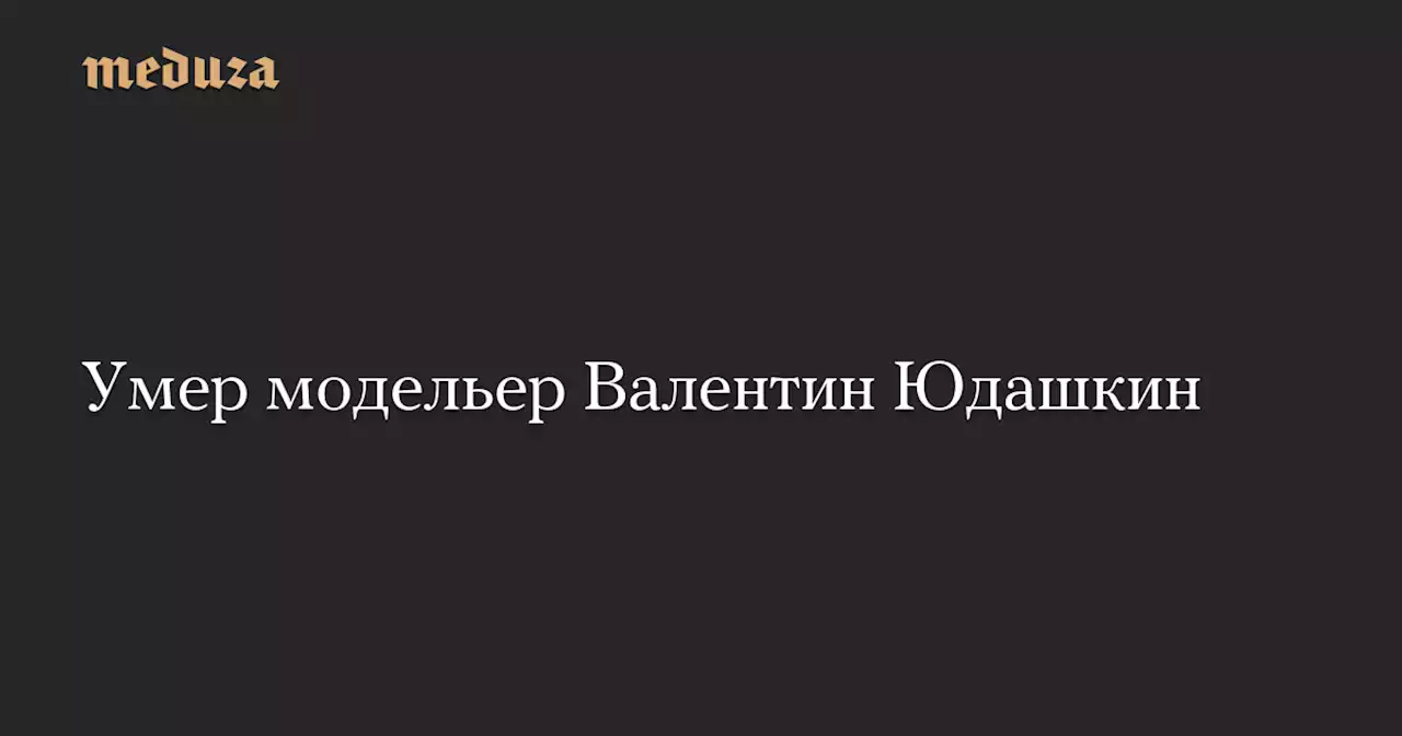 Умер модельер Валентин Юдашкин — Meduza