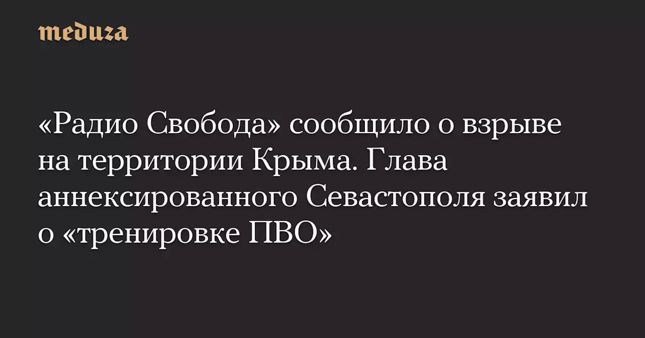 «Радио Свобода» сообщило о взрыве на территории Крыма. Глава аннексированного Севастополя заявил о «тренировке ПВО» — Meduza