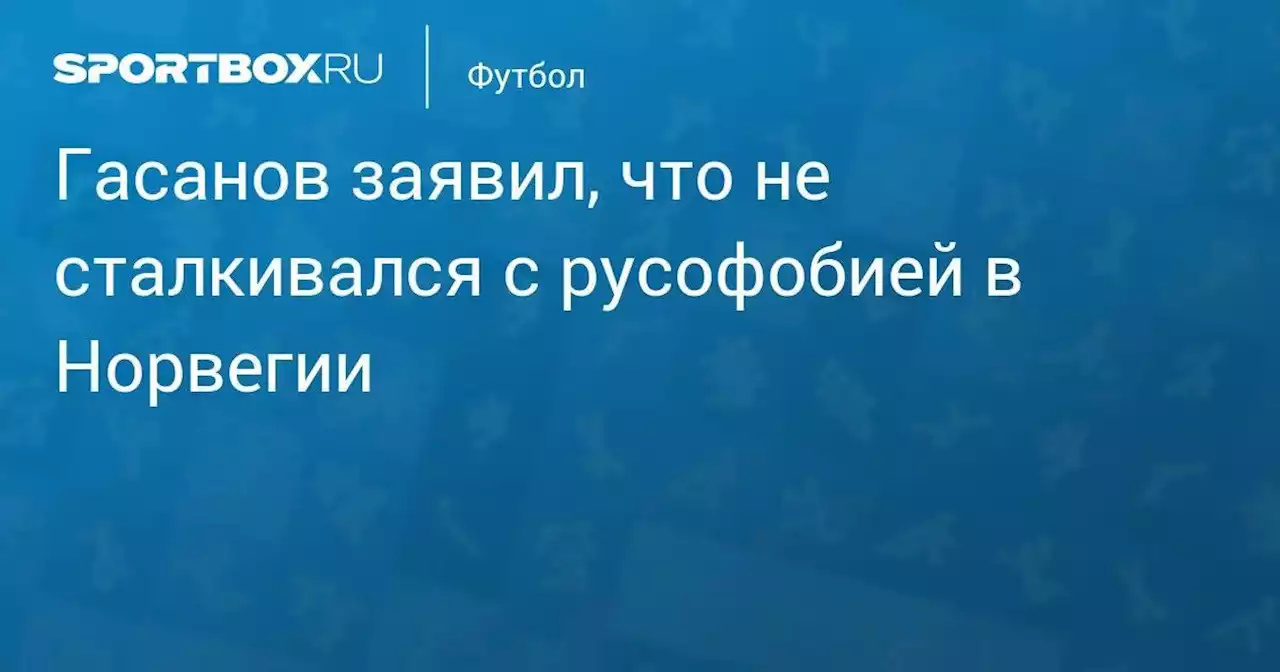 Гасанов заявил, что не сталкивался с русофобией в Норвегии