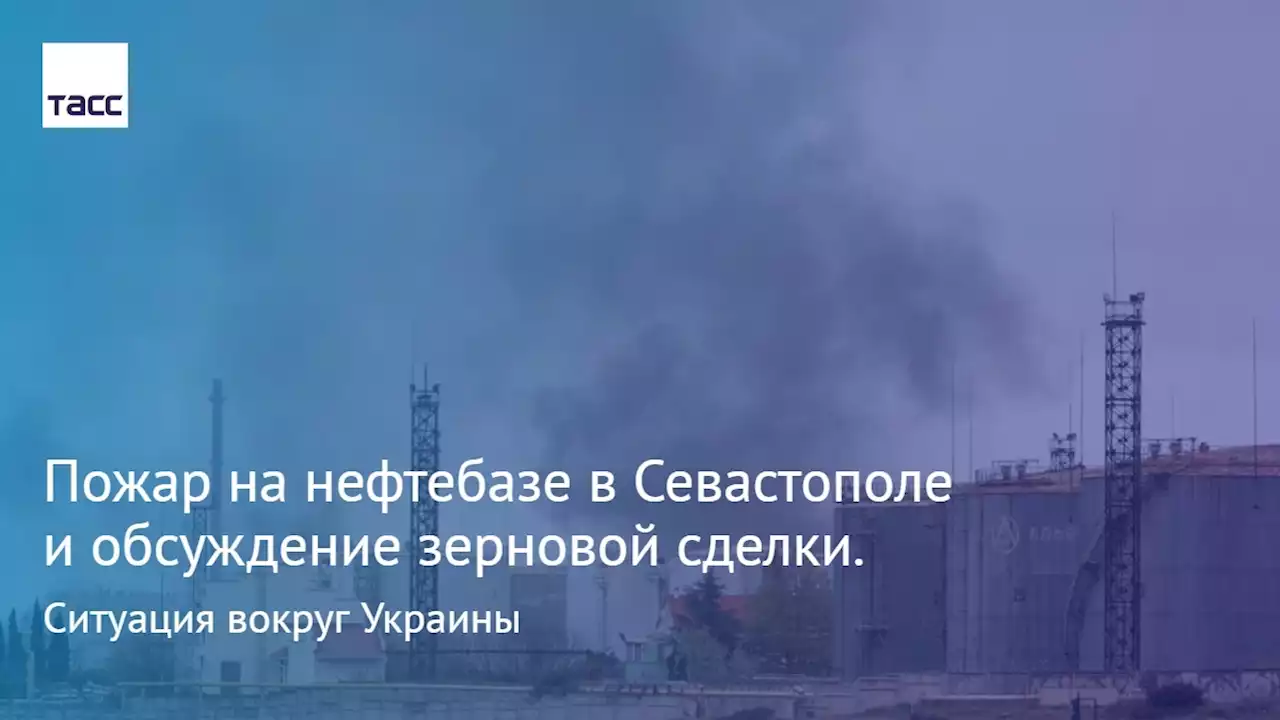 Пожар на нефтебазе в Севастополе и обсуждение зерновой сделки. Ситуация вокруг Украины