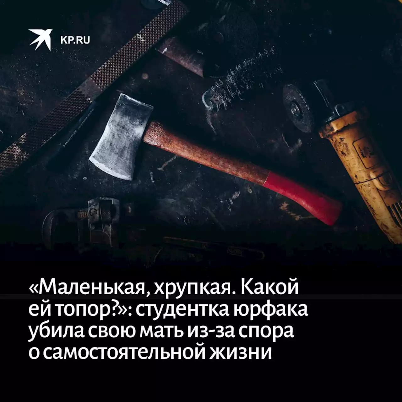 «Маленькая, хрупкая. Какой ей топор?»: студентка юрфака зарубила мать из-за спора о самостоятельной жизни