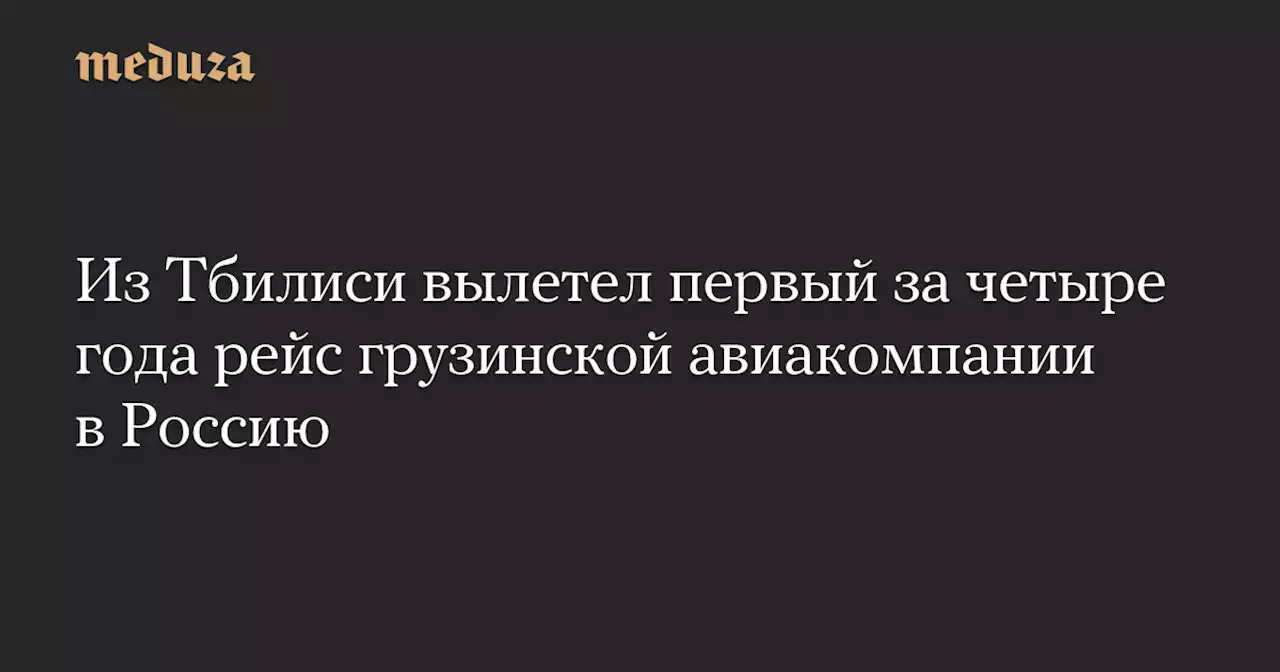 Из Тбилиси вылетел первый за четыре года рейс грузинской авиакомпании в Россию — Meduza