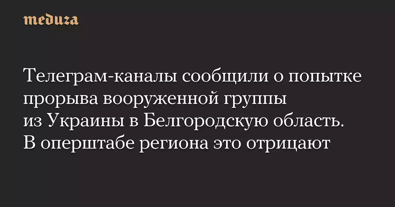 Телеграм-каналы сообщили о попытке прорыва вооруженной группы из Украины в Белгородскую область. В оперштабе региона это отрицают — Meduza