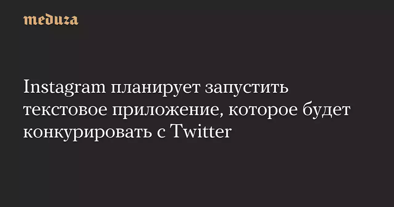 Instagram планирует запустить текстовое приложение, которое будет конкурировать с Twitter — Meduza