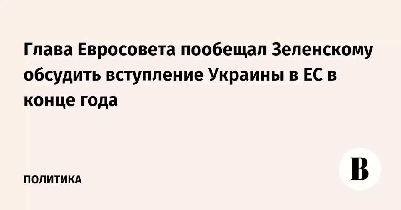 Глава Евросовета пообещал Зеленскому обсудить вступление Украины в ЕС в конце года