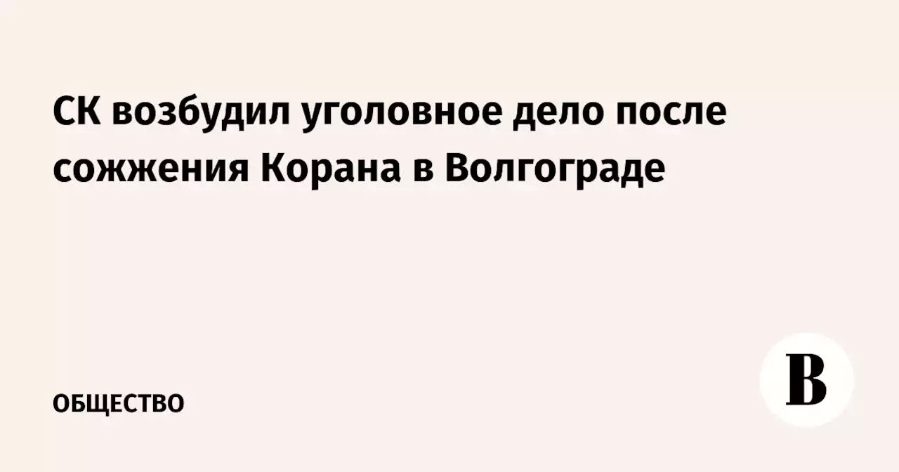 СК возбудил уголовное дело после сожжения Корана в Волгограде