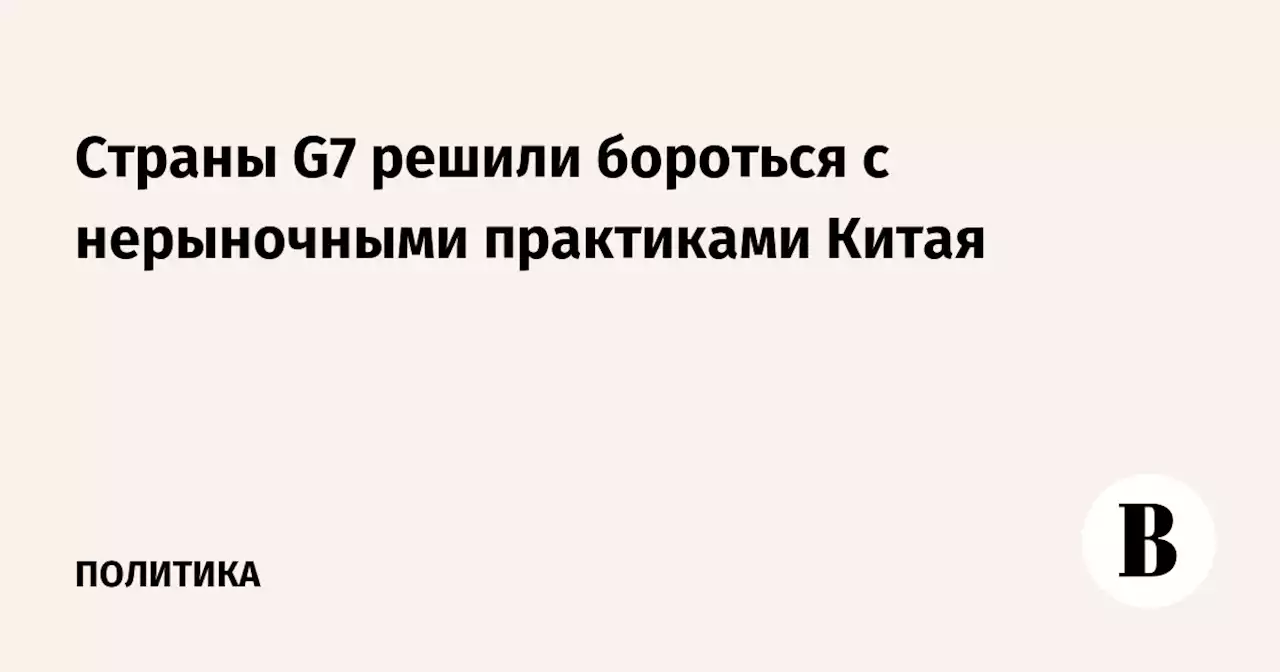 Страны G7 решили бороться с нерыночными практиками Китая