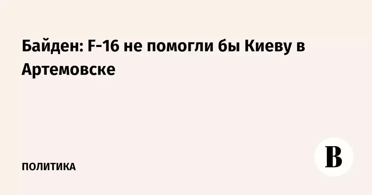 Байден: F-16 не помогли бы Киеву в Артемовске