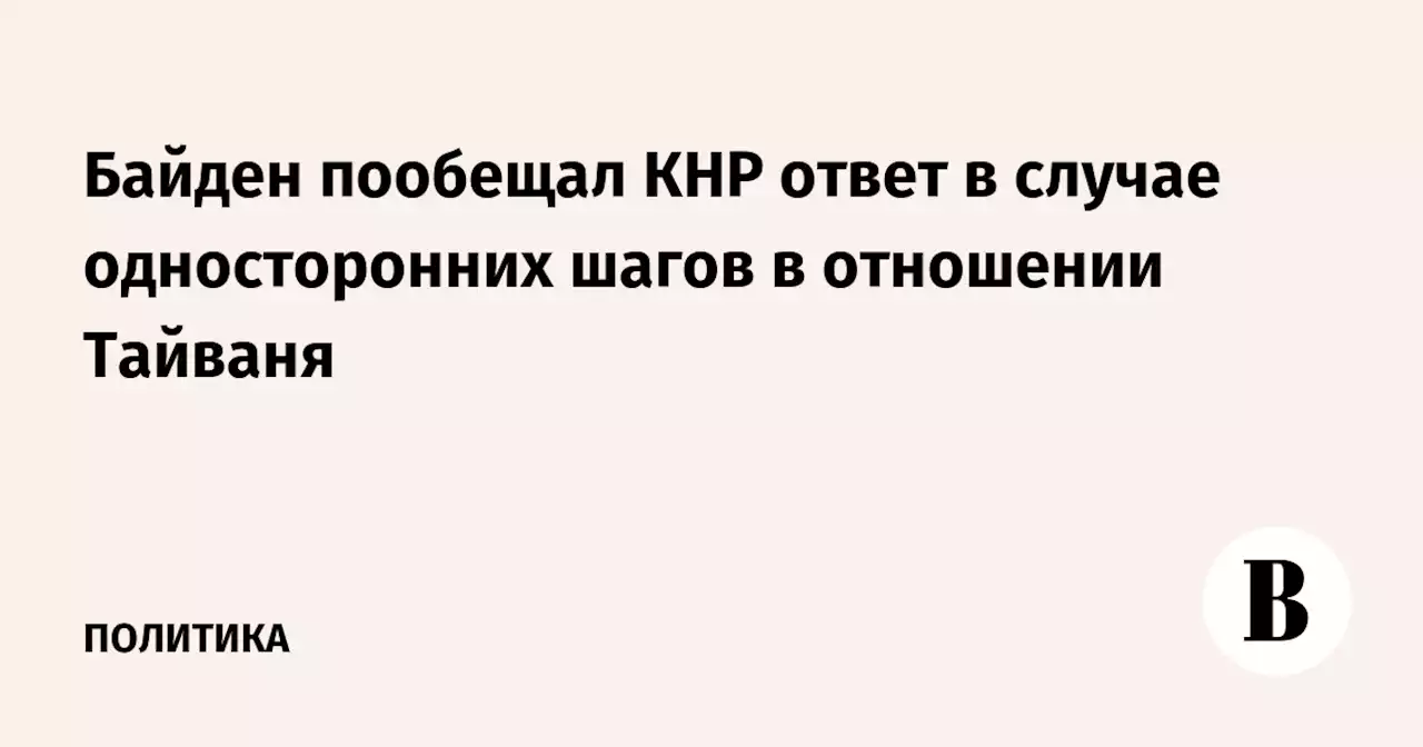 Байден пообещал КНР ответ в случае односторонних шагов в отношении Тайваня