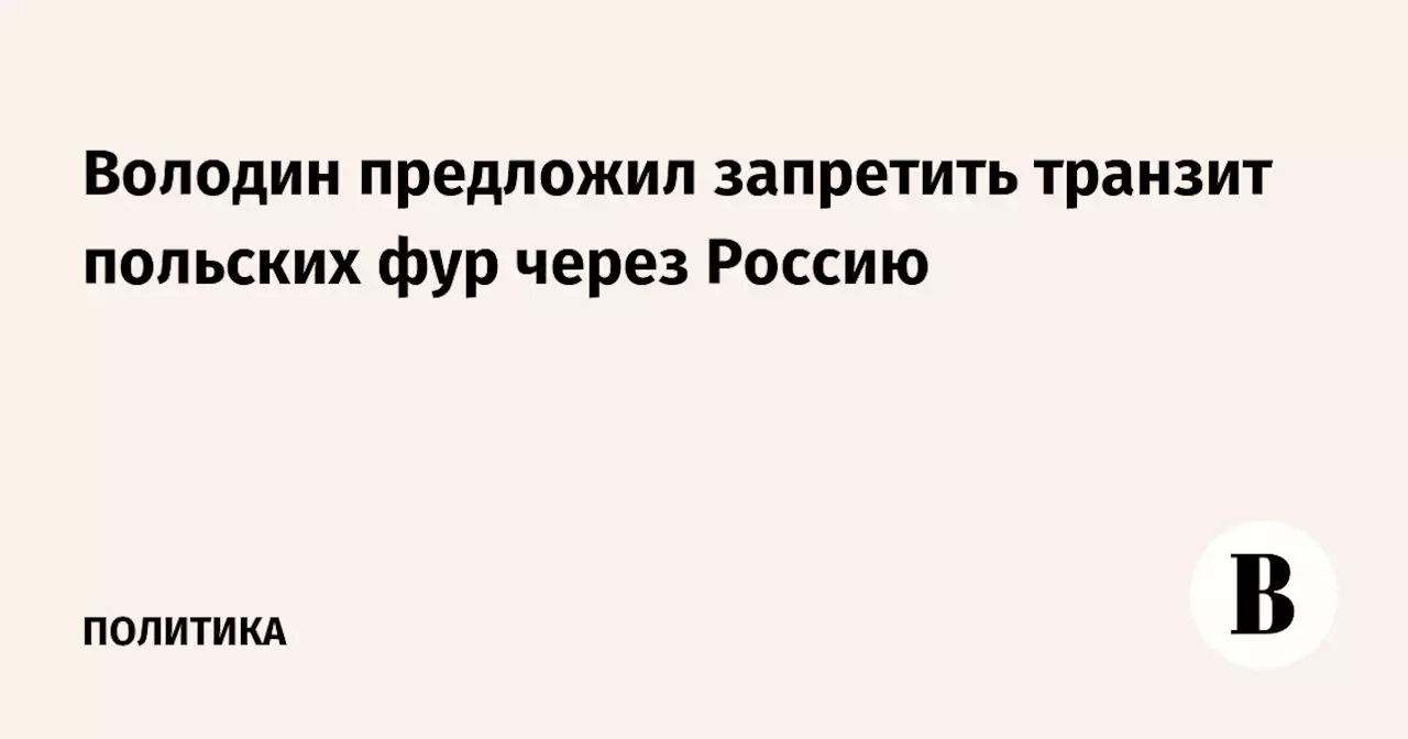 Володин предложил запретить транзит польских фур через Россию