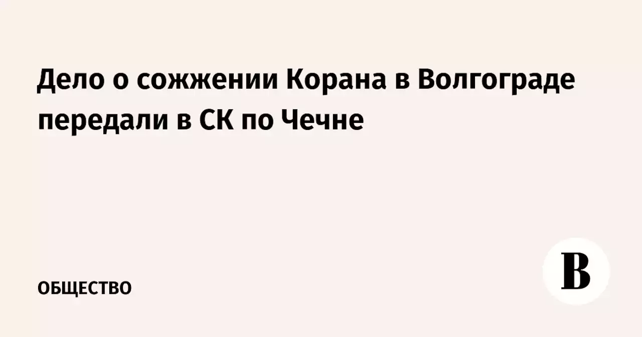 Дело о сожжении Корана в Волгограде передали в СК по Чечне