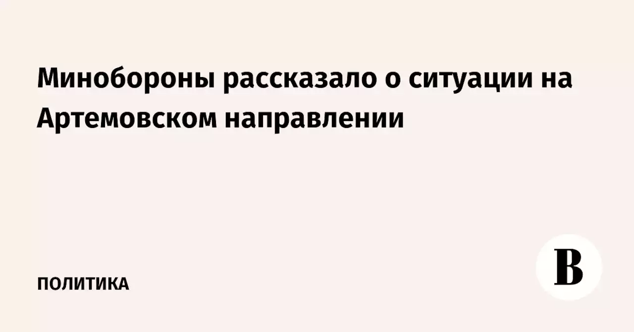 Минобороны рассказало о ситуации на Артемовском направлении