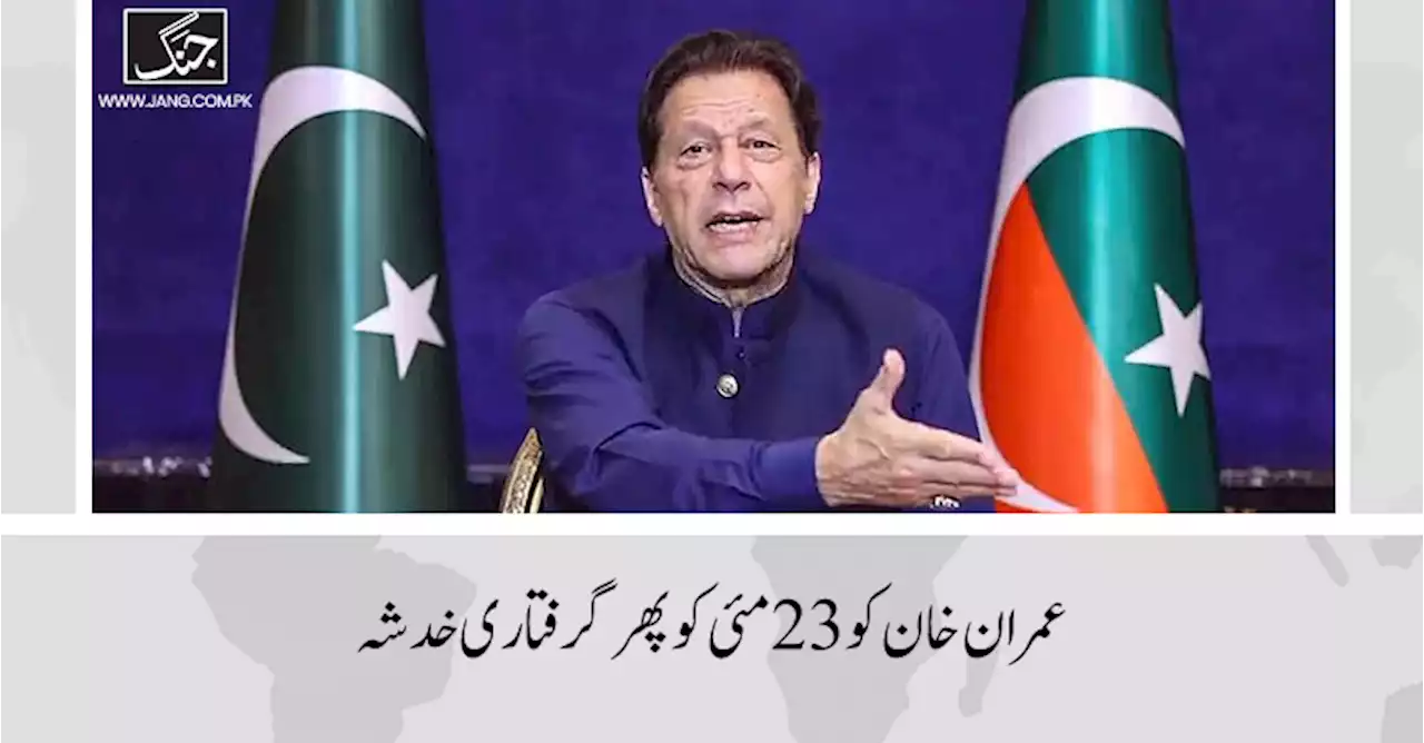 عمران خان کو 23 مئی کو پھر گرفتاری خدشہ