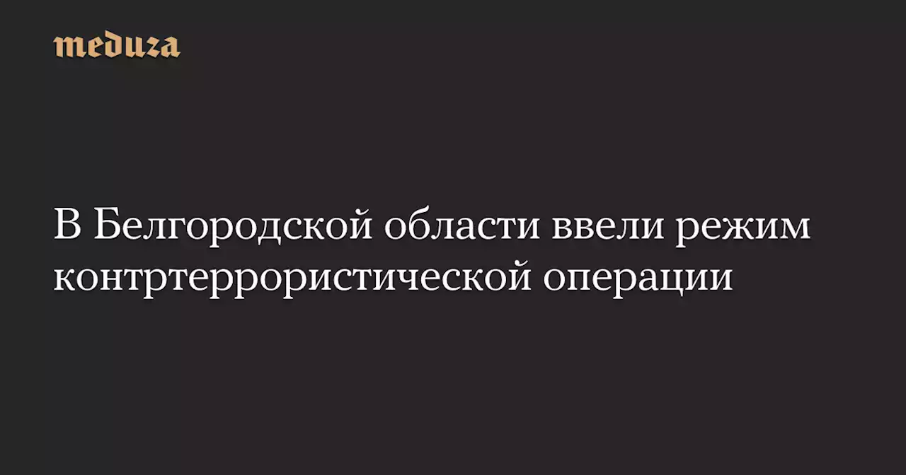 В Белгородской области ввели режим контртеррористической операции — Meduza