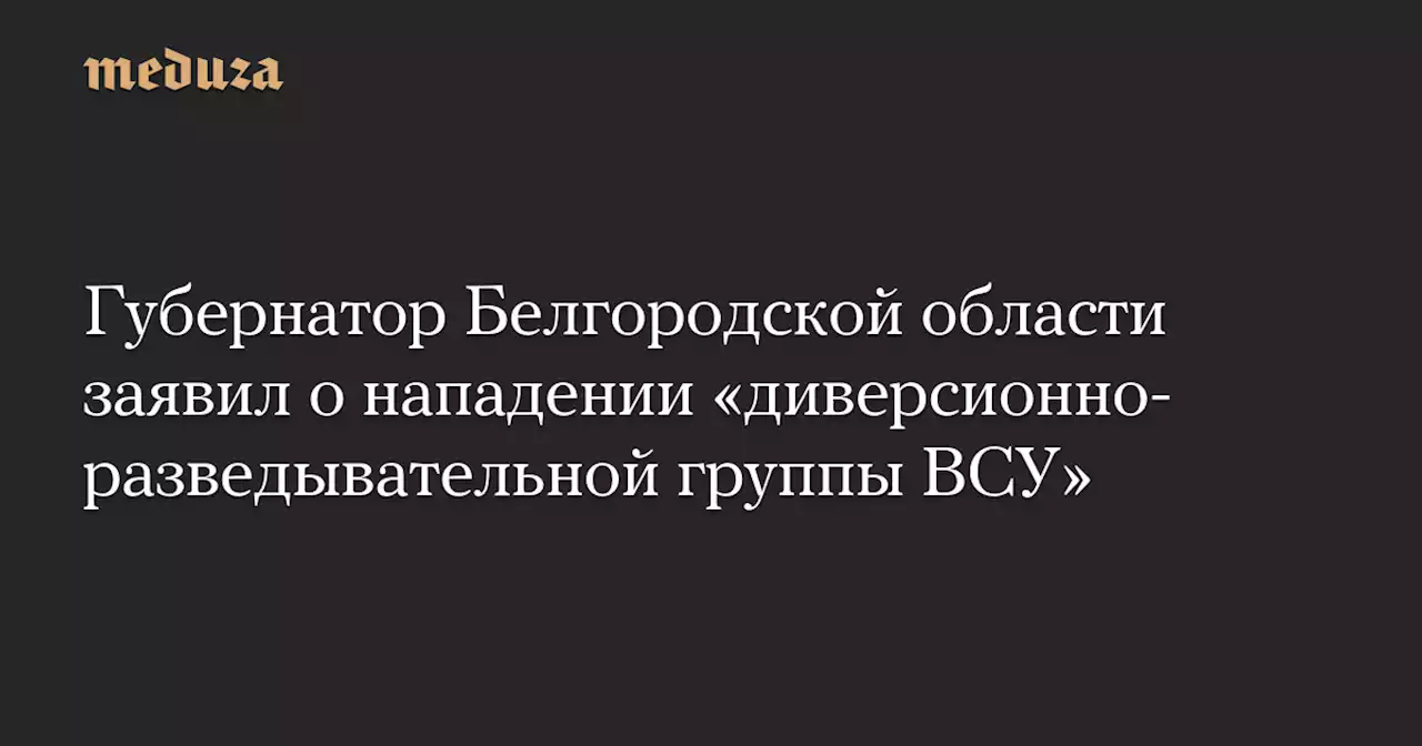 Губернатор Белгородской области заявил о нападении «диверсионно-разведывательной группы ВСУ» — Meduza