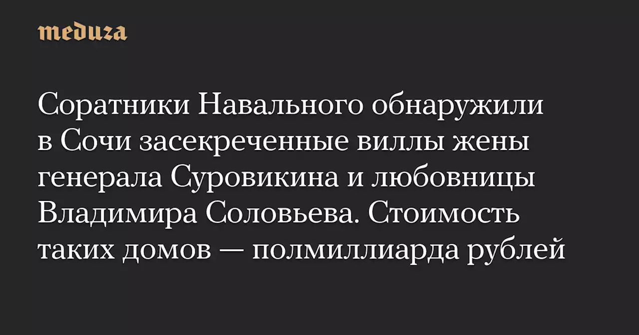 Соратники Навального обнаружили в Сочи засекреченные виллы жены генерала Суровикина и любовницы Владимира Соловьева. Стоимость таких домов — полмиллиарда рублей — Meduza