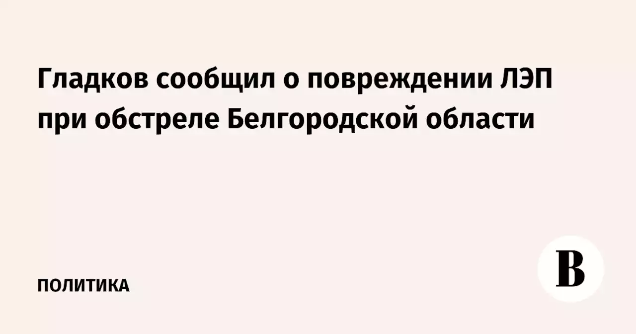 Гладков сообщил о повреждении ЛЭП при обстреле Белгородской области