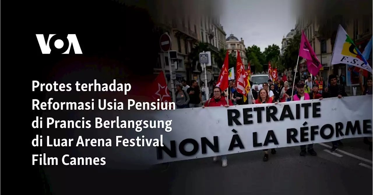 Protes terhadap Reformasi Usia Pensiun di Prancis Berlangsung di Luar Arena Festival Film Cannes