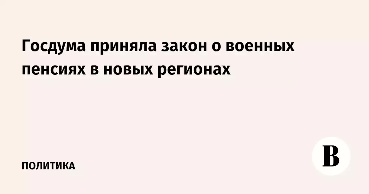 Госдума приняла закон о военных пенсиях в новых регионах