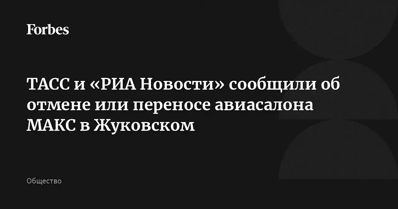 ТАСС и «РИА Новости» сообщили об отмене или переносе авиасалона МАКС в Жуковском