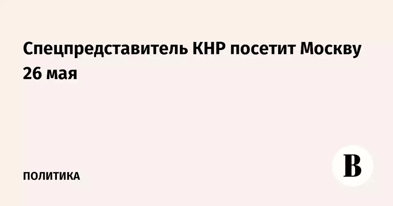 Спецпредставитель КНР посетит Москву 26 мая