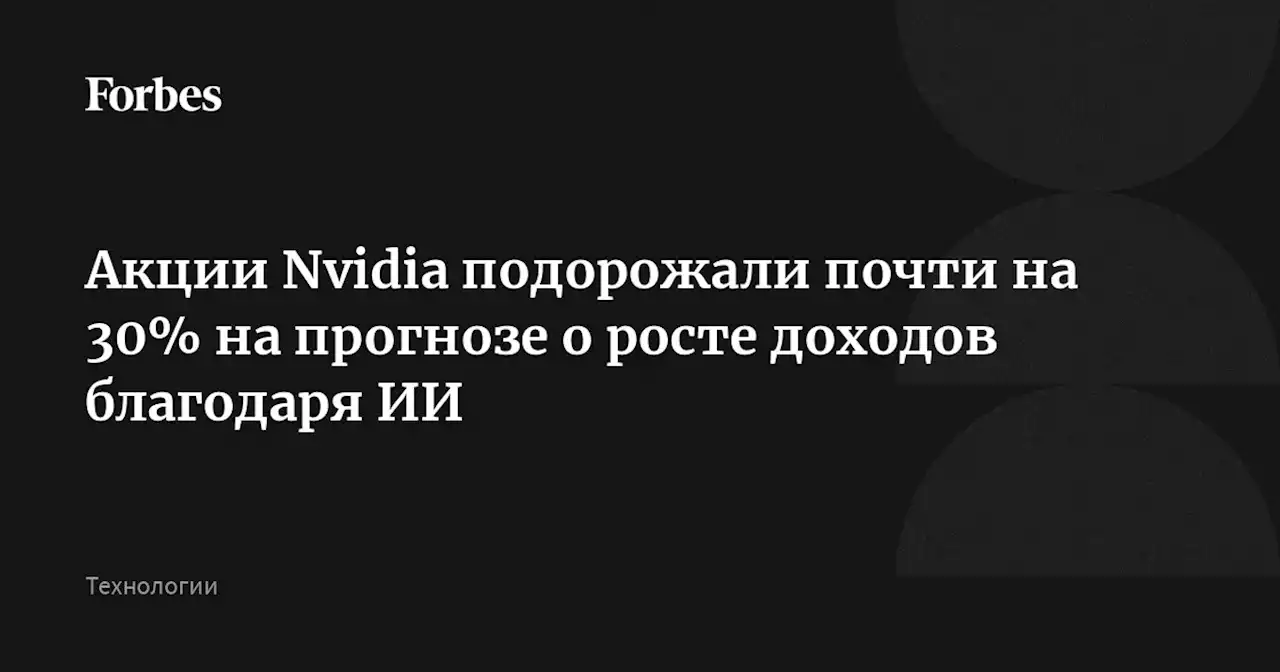 Акции Nvidia подорожали почти на 30% на прогнозе о росте доходов благодаря ИИ