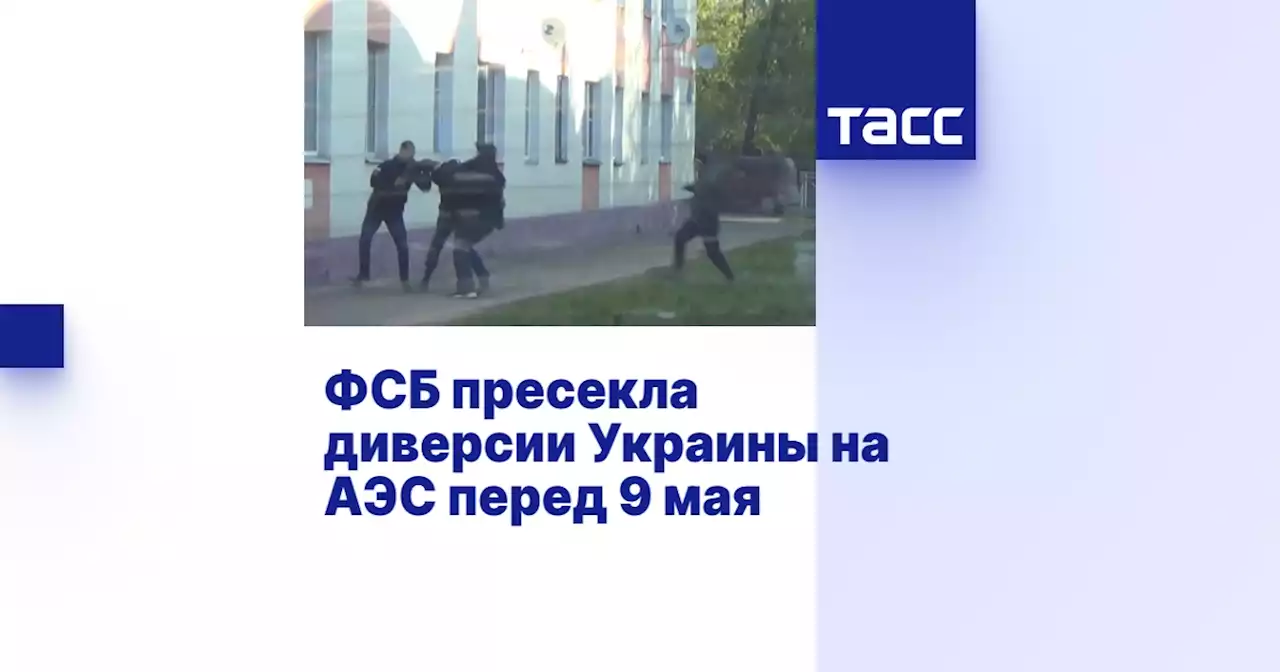 ФСБ пресекла диверсии Украины на АЭС перед 9 мая