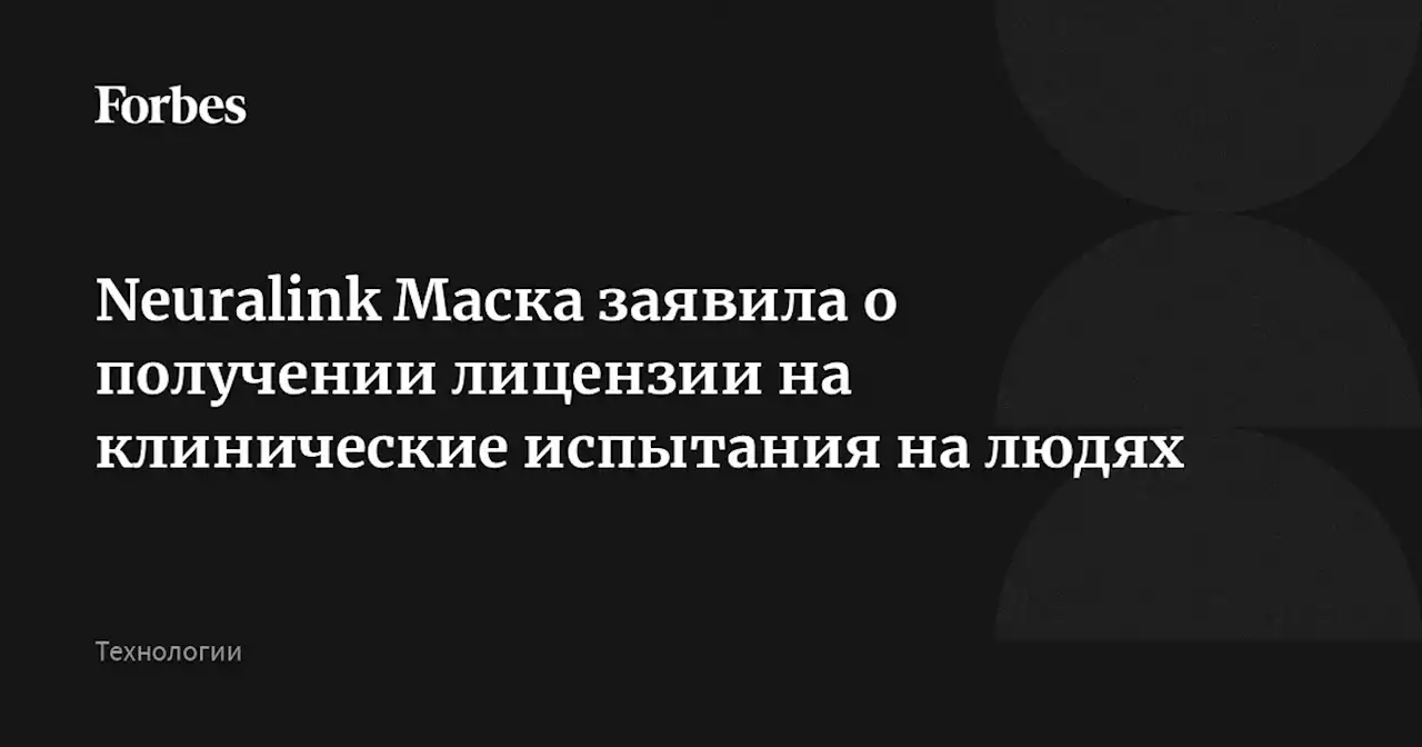 Neuralink Маска заявила о получении лицензии на клинические испытания на людях