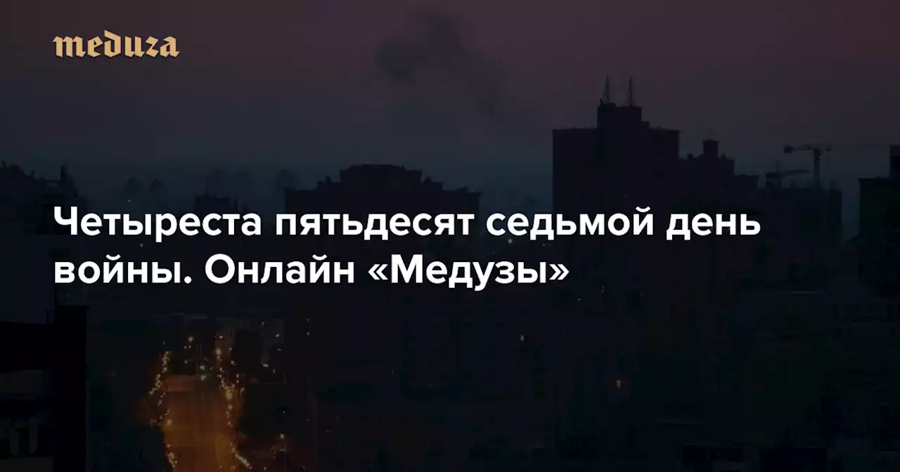 Война Четыреста пятьдесят седьмой день. Онлайн «Медузы» — Meduza