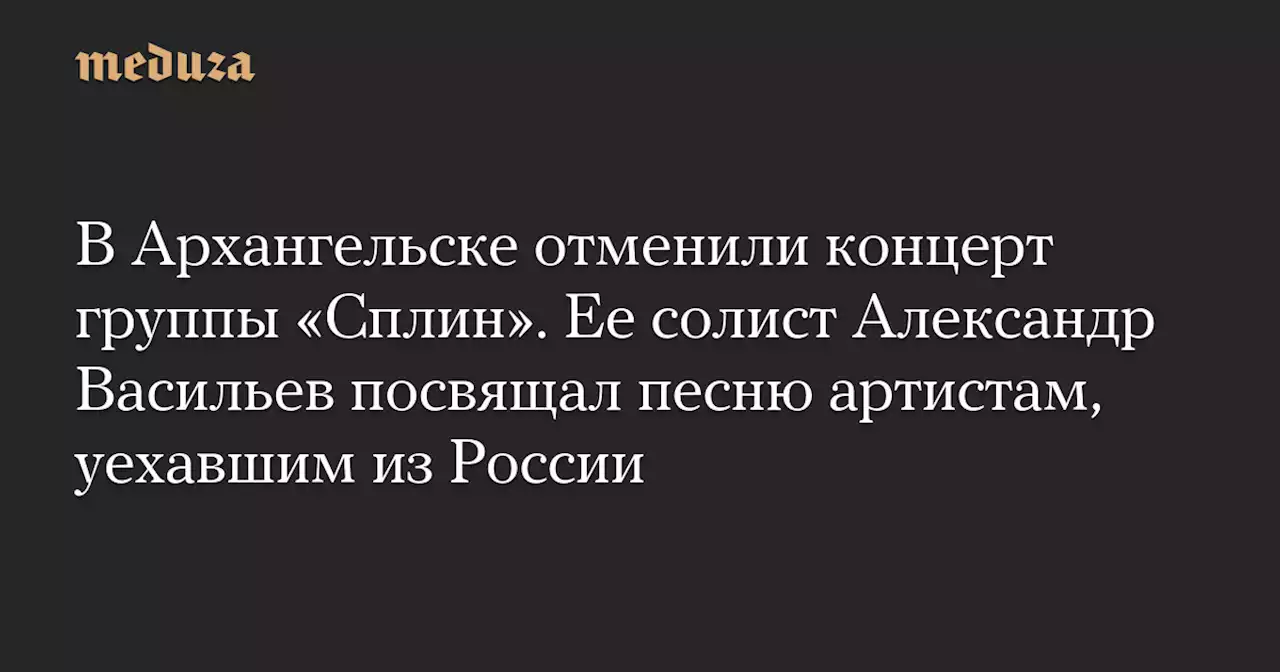 В Архангельске отменили концерт группы «Сплин». Ее солист Александр Васильев посвящал песню артистам, уехавшим из России — Meduza