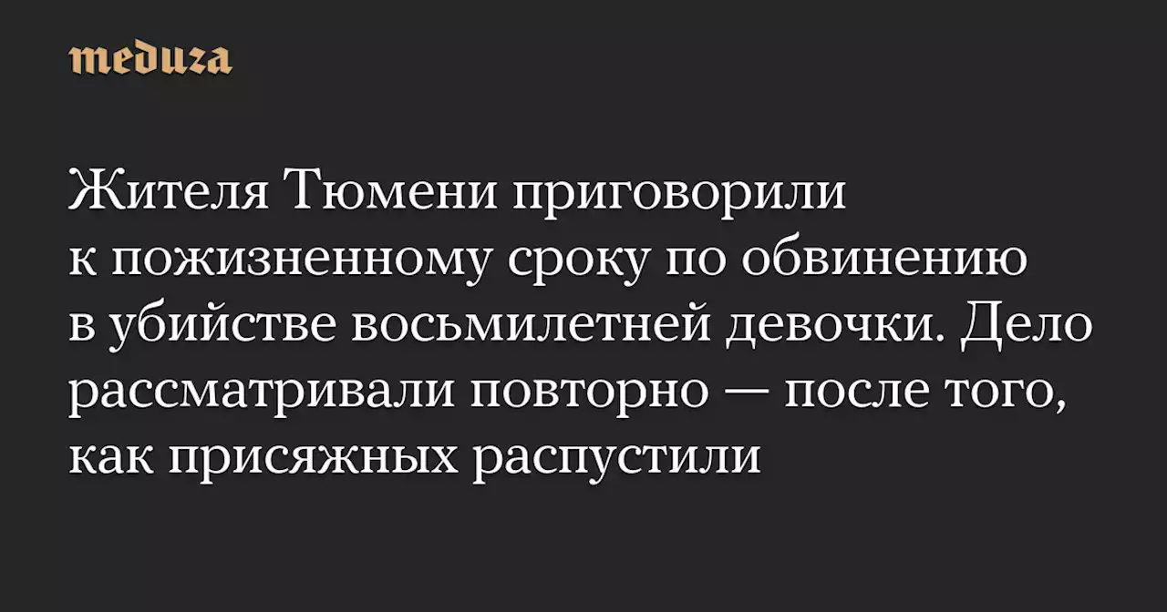 Жителя Тюмени приговорили к пожизненному сроку по обвинению в убийстве восьмилетней девочки. Дело рассматривали повторно — после того, как присяжных распустили — Meduza