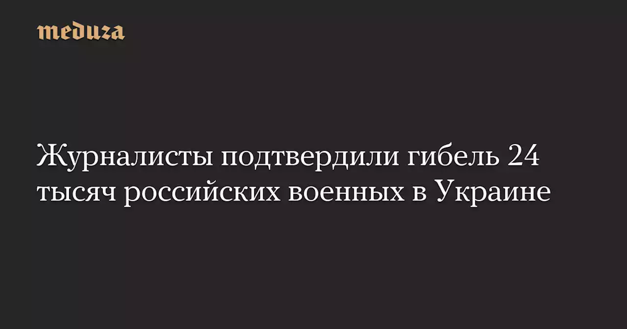 Журналисты подтвердили гибель 24 тысяч российских военных в Украине — Meduza