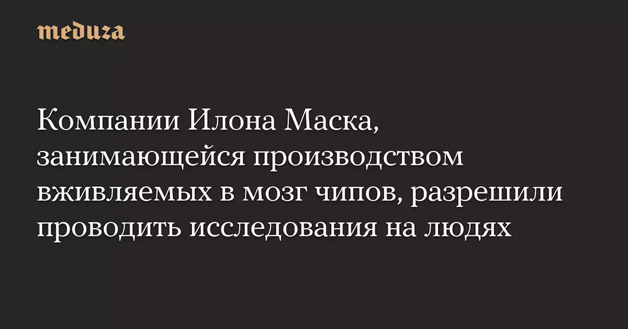 Компании Илона Маска, занимающейся производством вживляемых в мозг чипов, разрешили проводить исследования на людях — Meduza