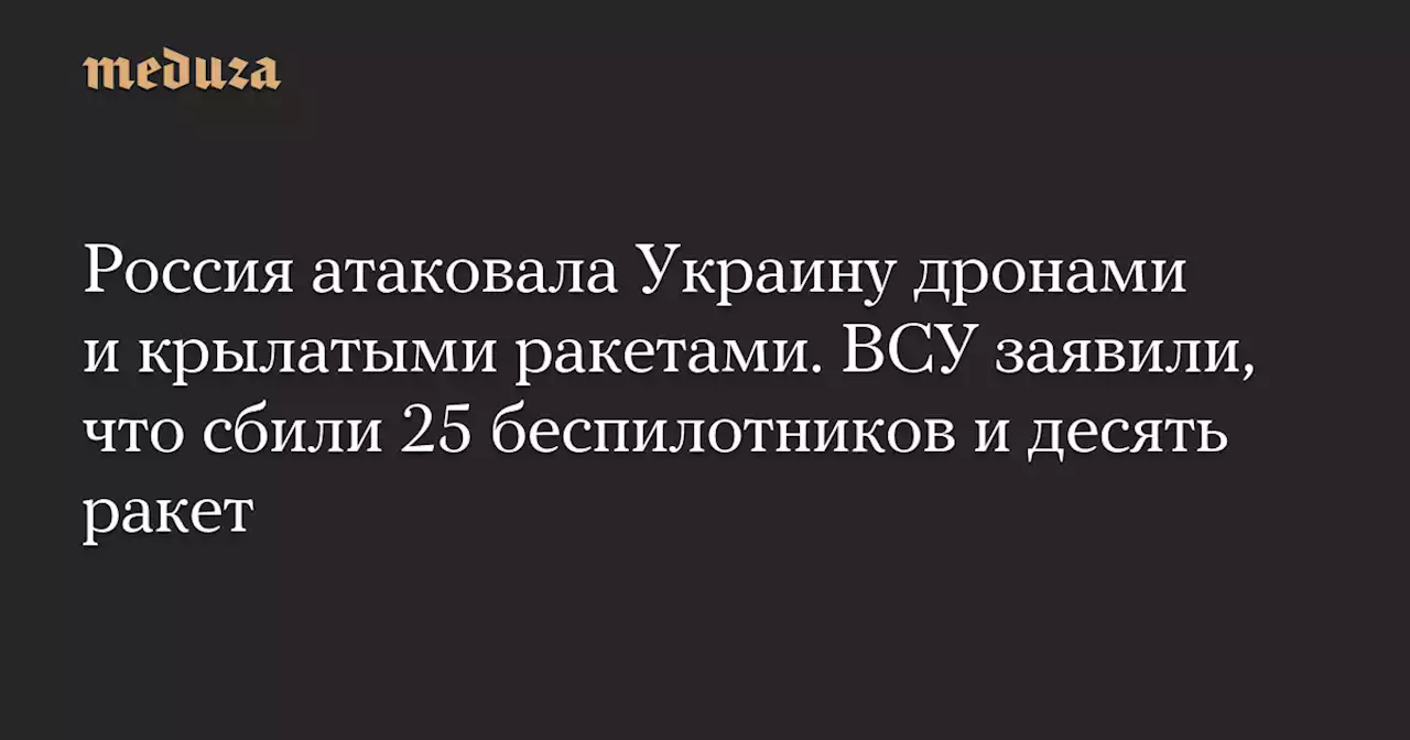 Россия атаковала Украину дронами и крылатыми ракетами. ВСУ заявили, что сбили 25 беспилотников и десять ракет — Meduza