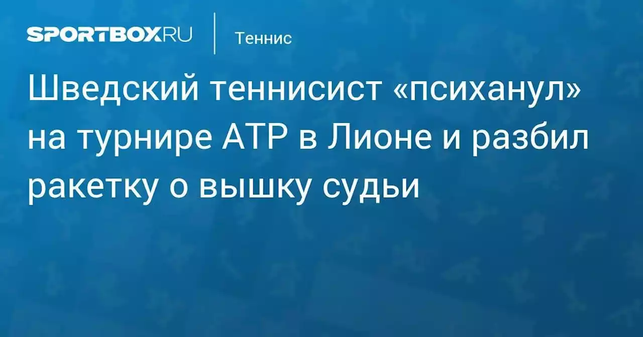 Шведский теннисист «психанул» на турнире ATP в Лионе и разбил ракетку о вышку судьи