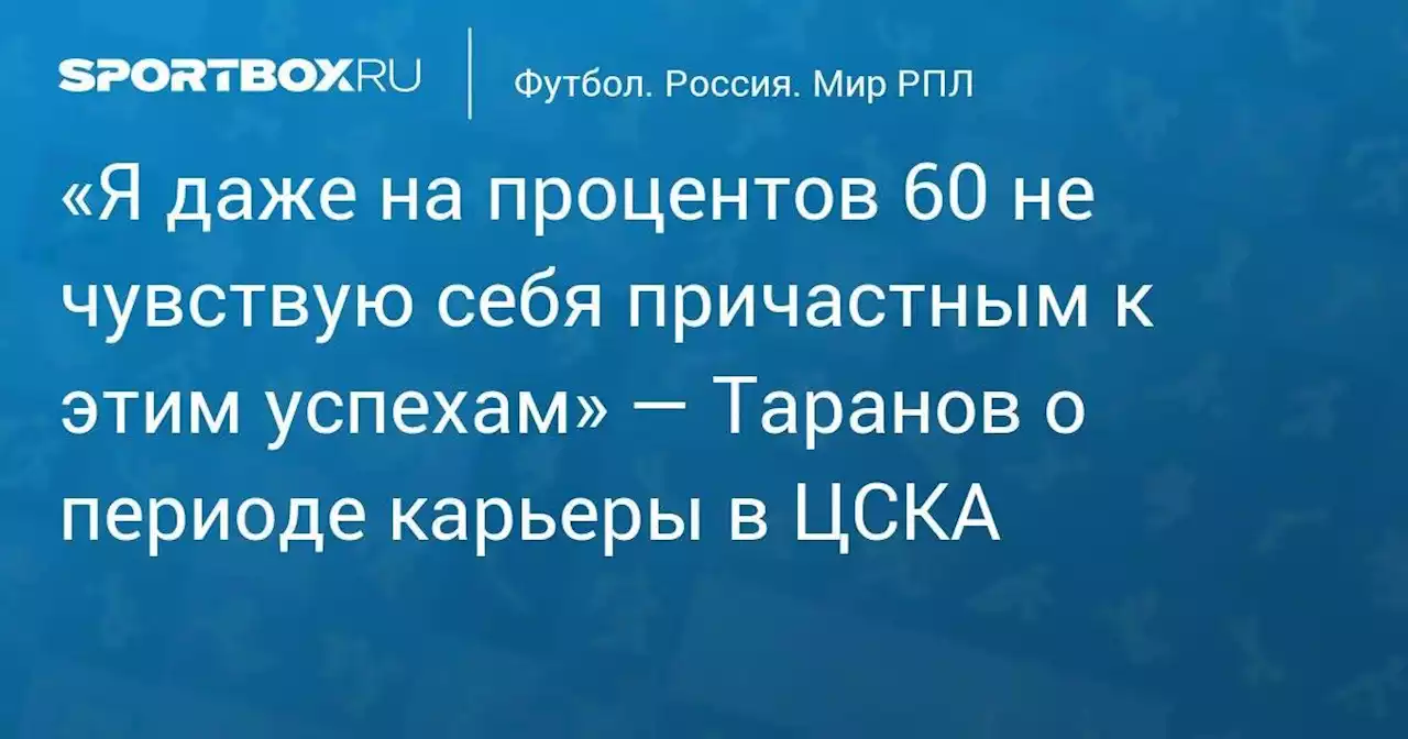 «Я даже на процентов 60 не чувствую себя причастным к этим успехам» — Таранов о периоде карьеры в ЦСКА