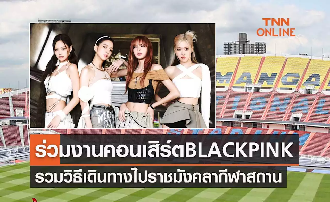 รวมวิธีเดินทางไปสนามราชมังคลากีฬาสถาน ร่วมงานคอนเสิร์ต BLACKPINK