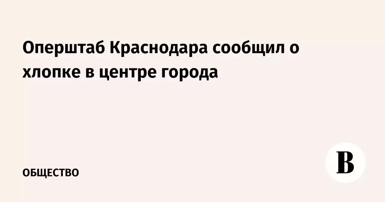 Оперштаб Краснодара сообщил о хлопке в центре города