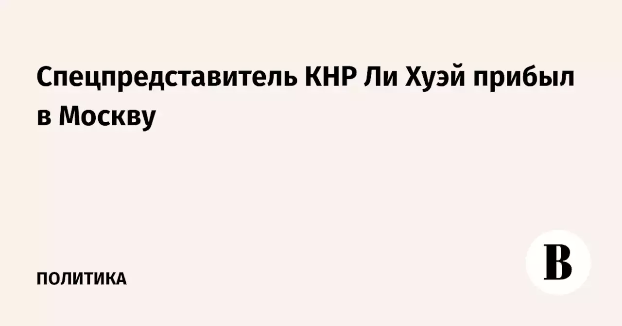 Спецпредставитель КНР Ли Хуэй прибыл в Москву