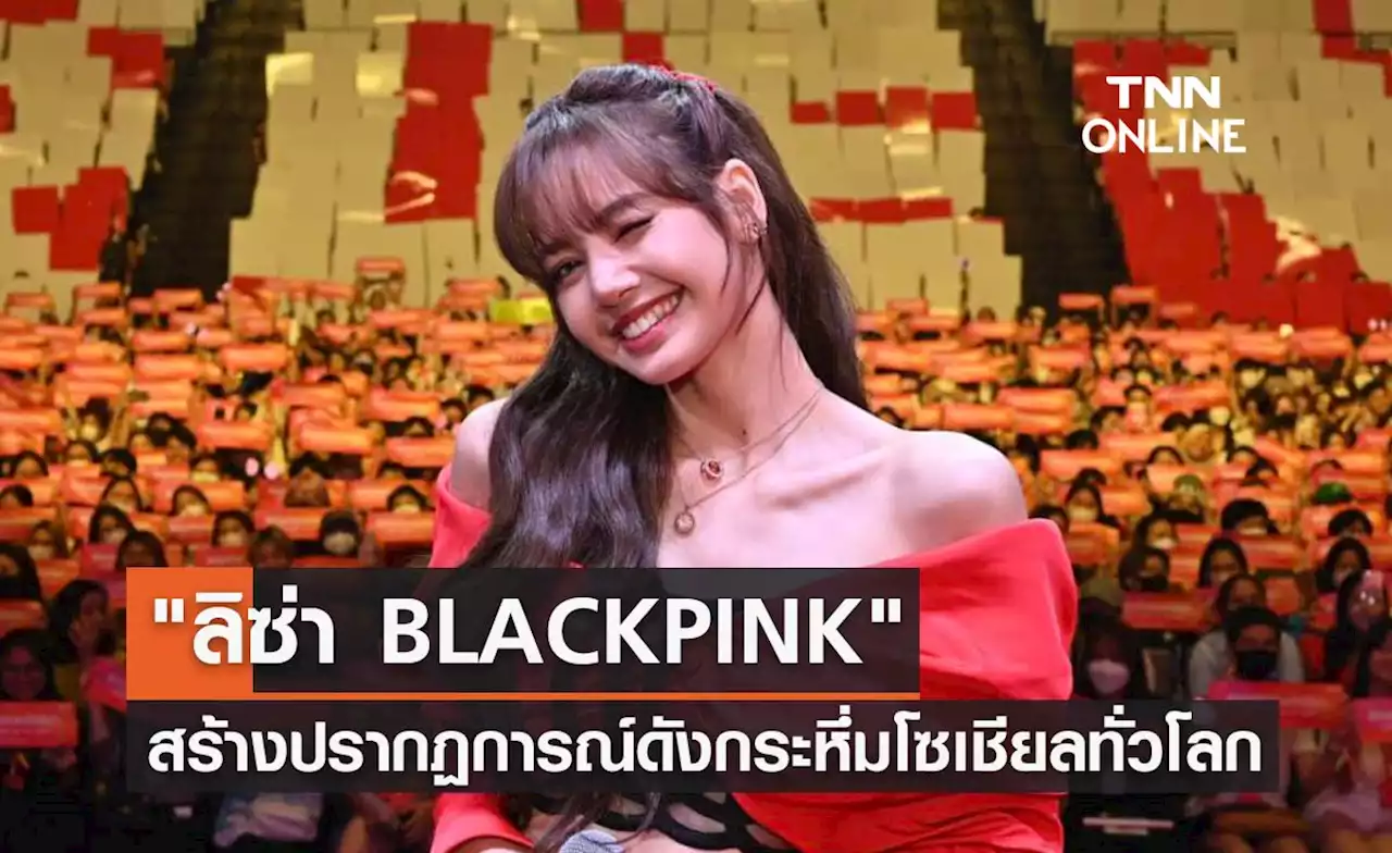 ฟินแบบจัดเต็ม 'ลิซ่า BLACKPINK' สร้างปรากฏการณ์ดังกระหึ่มโซเชียลทั่วโลก