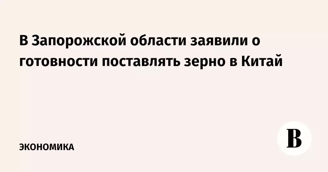 В Запорожской области заявили о готовности поставлять зерно в Китай