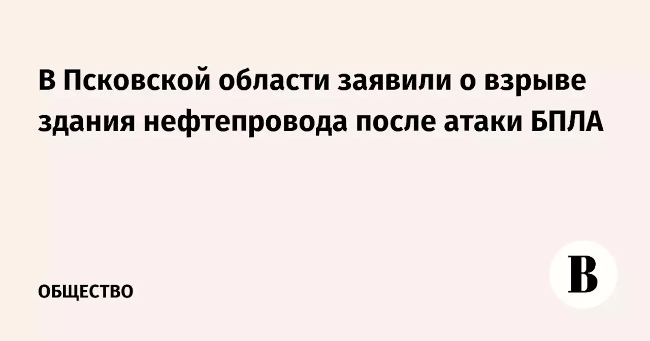 В Псковской области заявили о взрыве здания нефтепровода после атаки БПЛА