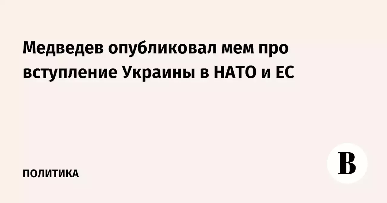 Медведев опубликовал мем про вступление Украины в НАТО и ЕС