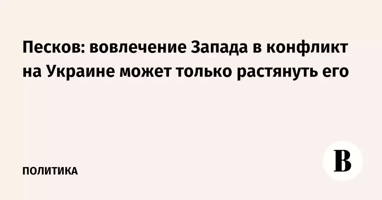 Песков: вовлечение Запада в конфликт на Украине может только растянуть его