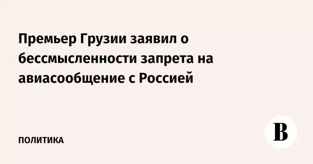 Премьер Грузии заявил о бессмысленности запрета на авиасообщение с Россией