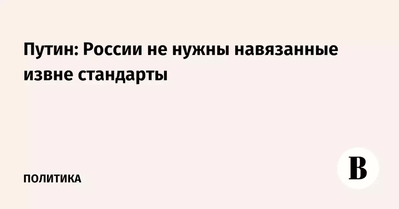 Путин: России не нужны навязанные извне стандарты