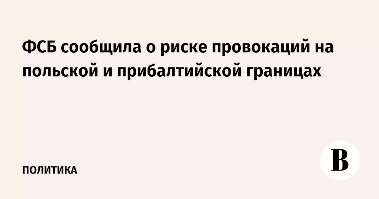 ФСБ сообщила о риске провокаций на польской и прибалтийской границах