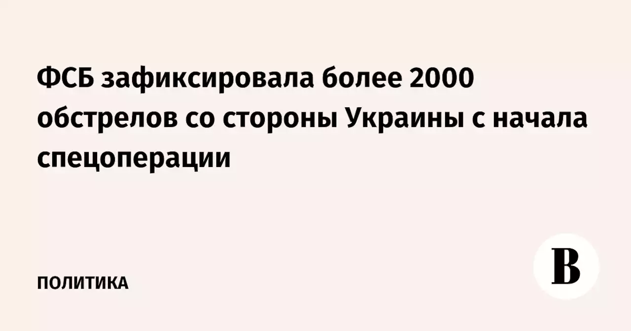 ФСБ зафиксировала более 2000 обстрелов со стороны Украины с начала спецоперации